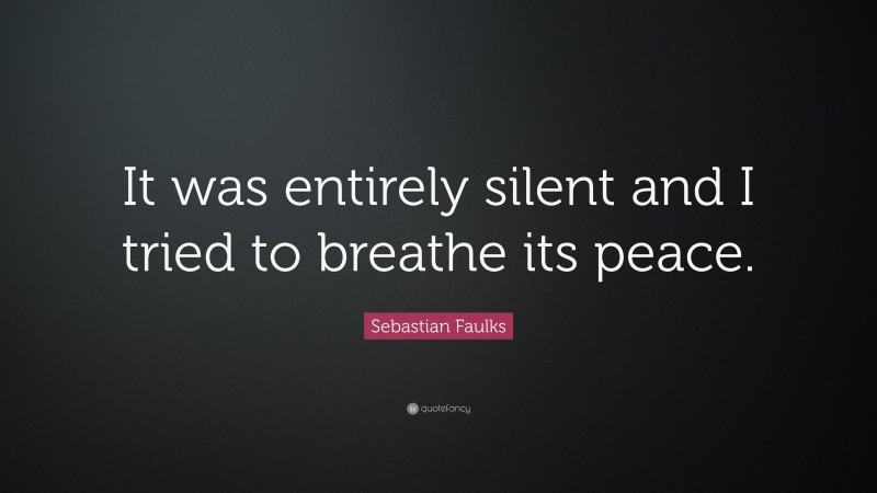 Sebastian Faulks Quote: “It was entirely silent and I tried to breathe its peace.”