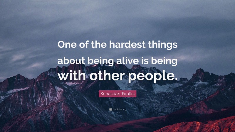 Sebastian Faulks Quote: “One of the hardest things about being alive is being with other people.”