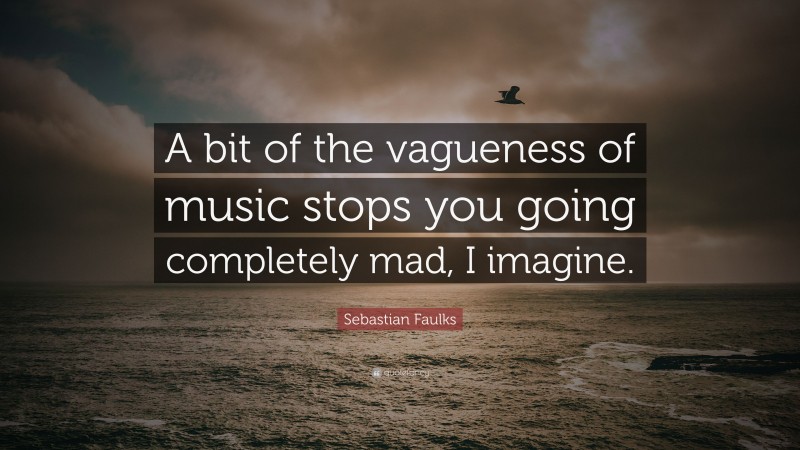 Sebastian Faulks Quote: “A bit of the vagueness of music stops you going completely mad, I imagine.”