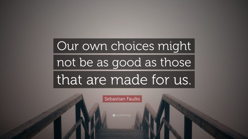 Sebastian Faulks Quote: “Our own choices might not be as good as those that are made for us.”