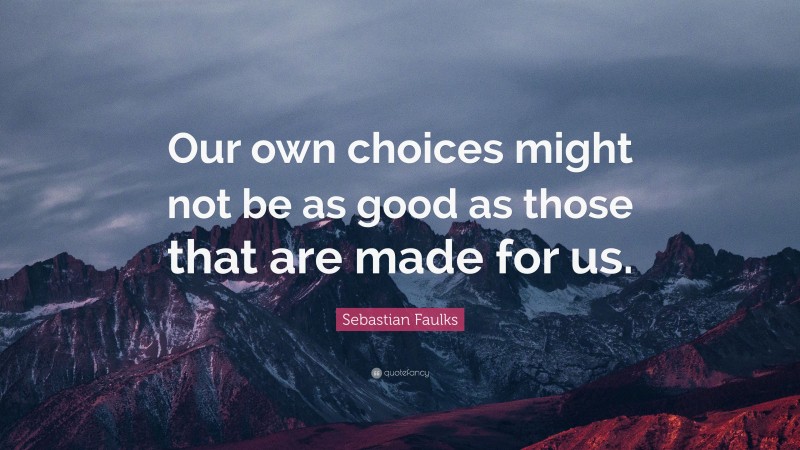 Sebastian Faulks Quote: “Our own choices might not be as good as those that are made for us.”