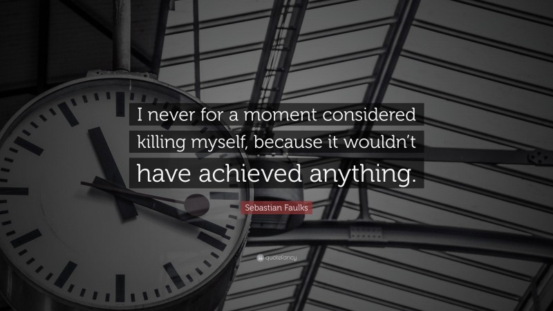 Sebastian Faulks Quote: “I never for a moment considered killing myself, because it wouldn’t have achieved anything.”