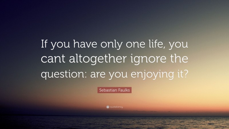 Sebastian Faulks Quote: “If you have only one life, you cant altogether ignore the question: are you enjoying it?”