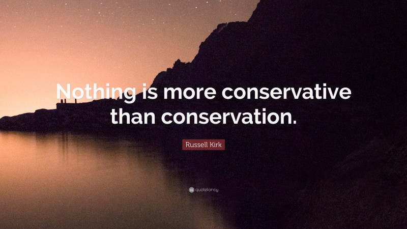Russell Kirk Quote: “Nothing is more conservative than conservation.”