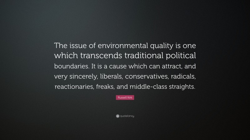 Russell Kirk Quote: “The issue of environmental quality is one which transcends traditional political boundaries. It is a cause which can attract, and very sincerely, liberals, conservatives, radicals, reactionaries, freaks, and middle-class straights.”