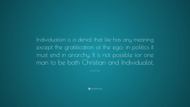 Russell Kirk Quote: “Individualism is a denial that life has any meaning except the gratification of the ego; in politics it must end in anarchy. It is not possible for one man to be both Christian and Individualist.”