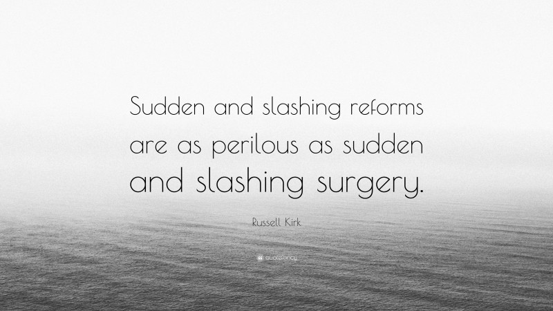 Russell Kirk Quote: “Sudden and slashing reforms are as perilous as sudden and slashing surgery.”