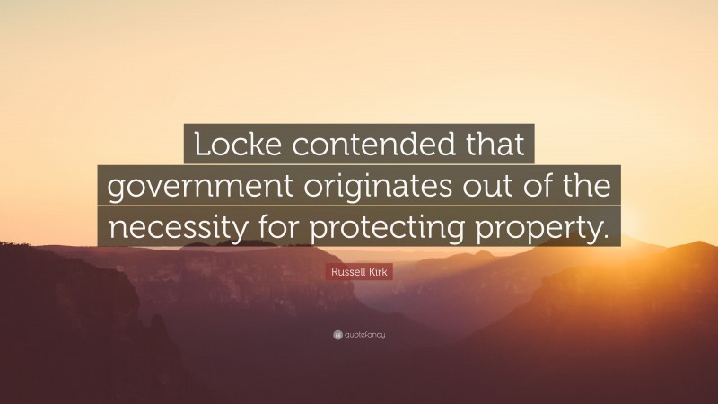 Russell Kirk Quote: “Locke contended that government originates out of the necessity for protecting property.”