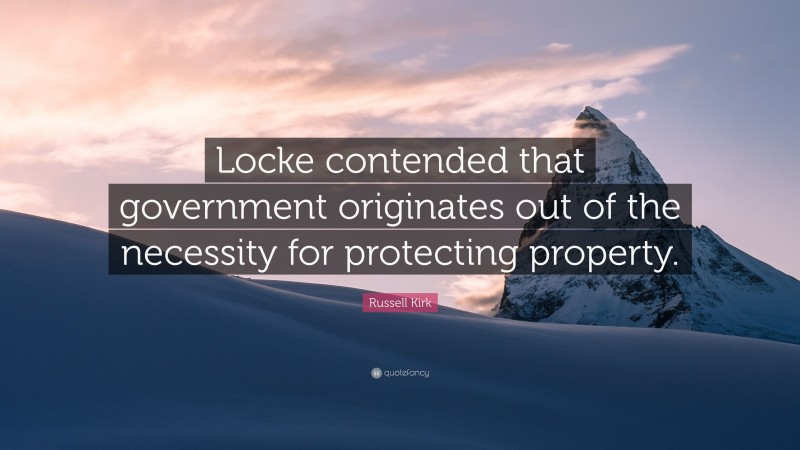 Russell Kirk Quote: “Locke contended that government originates out of the necessity for protecting property.”