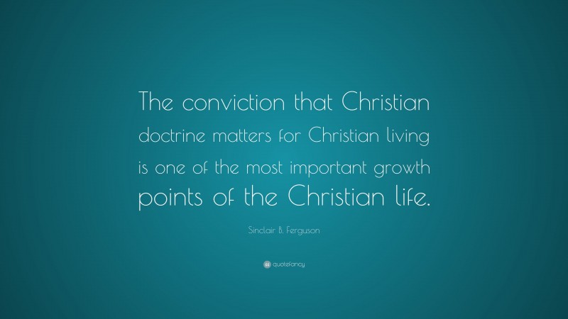Sinclair B. Ferguson Quote: “The conviction that Christian doctrine matters for Christian living is one of the most important growth points of the Christian life.”