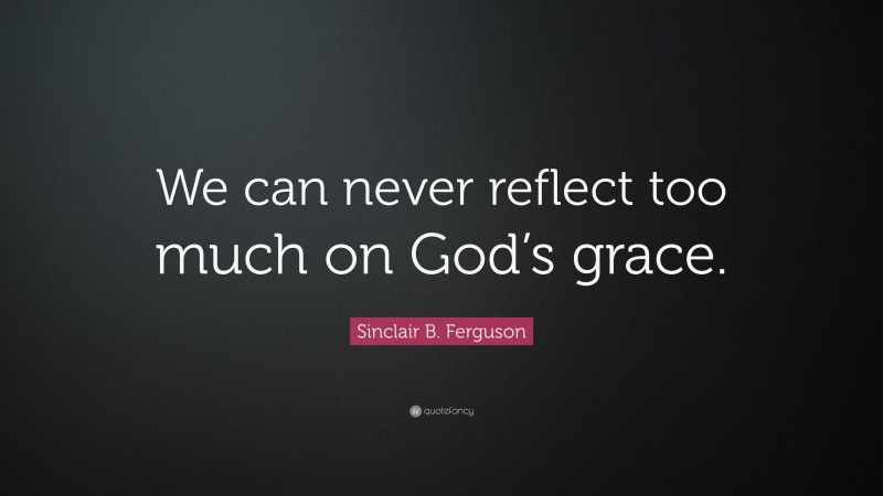 Sinclair B. Ferguson Quote: “We can never reflect too much on God’s grace.”
