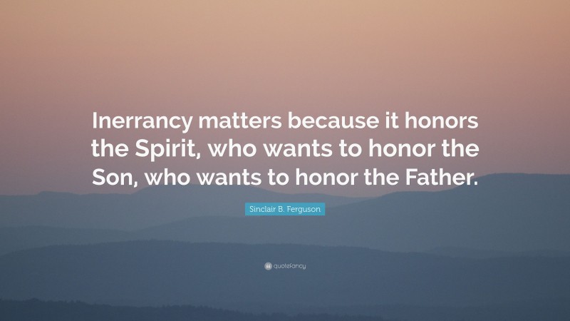 Sinclair B. Ferguson Quote: “Inerrancy matters because it honors the Spirit, who wants to honor the Son, who wants to honor the Father.”