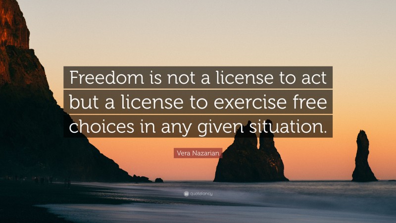 Vera Nazarian Quote: “Freedom is not a license to act but a license to exercise free choices in any given situation.”