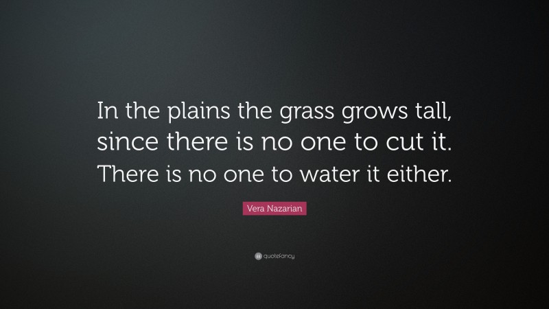 Vera Nazarian Quote: “In the plains the grass grows tall, since there is no one to cut it. There is no one to water it either.”