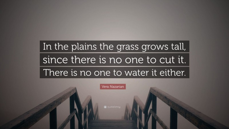 Vera Nazarian Quote: “In the plains the grass grows tall, since there is no one to cut it. There is no one to water it either.”