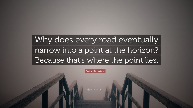 Vera Nazarian Quote: “Why does every road eventually narrow into a point at the horizon? Because that’s where the point lies.”