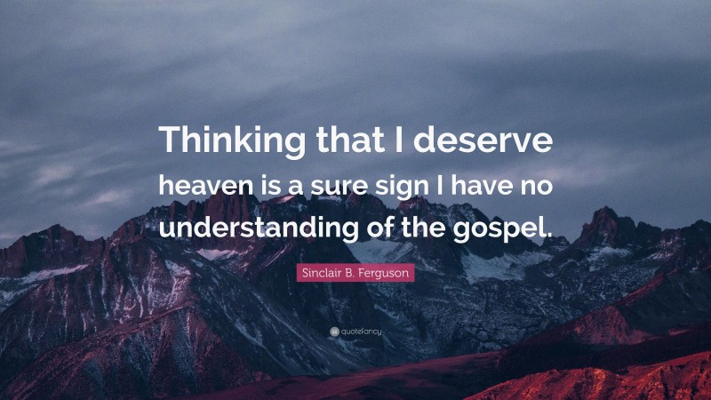 Sinclair B. Ferguson Quote: “Thinking that I deserve heaven is a sure sign I have no understanding of the gospel.”