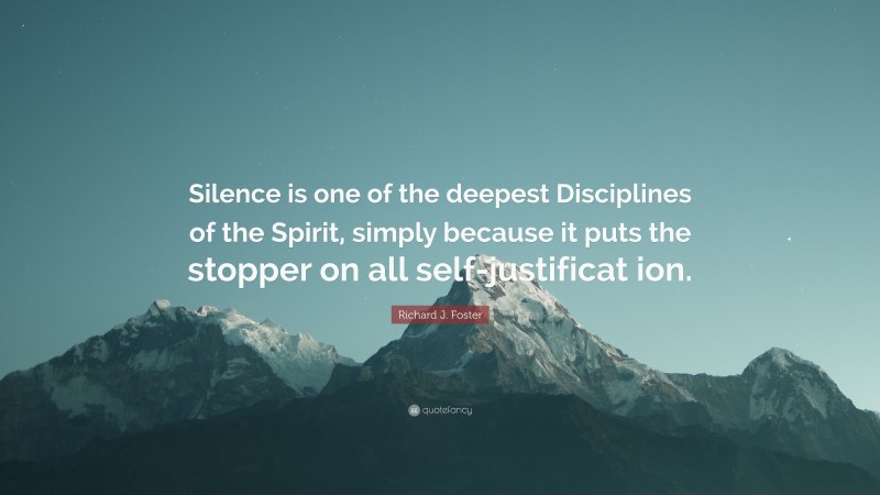 Richard J. Foster Quote: “Silence is one of the deepest Disciplines of the Spirit, simply because it puts the stopper on all self-justificat ion.”