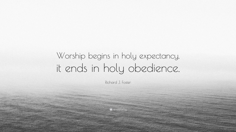 Richard J. Foster Quote: “Worship begins in holy expectancy, it ends in holy obedience.”