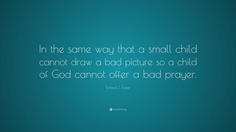 Richard J. Foster Quote: “In the same way that a small child cannot draw a bad picture so a child of God cannot offer a bad prayer.”