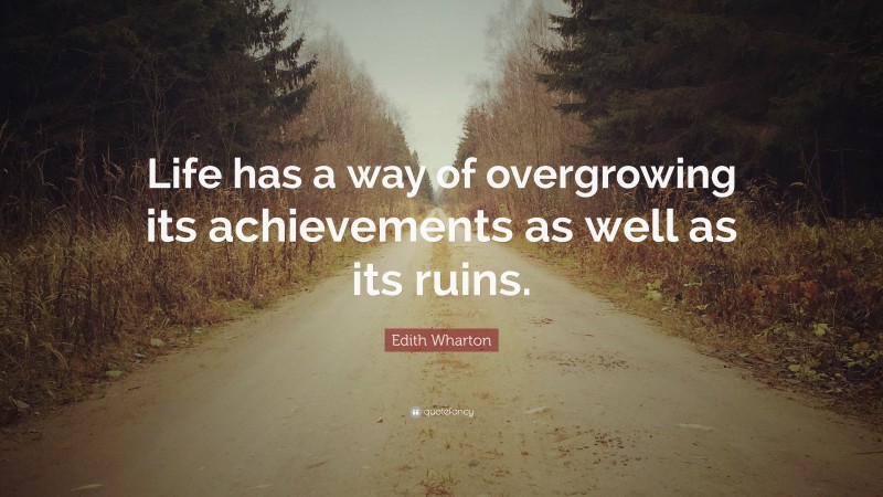 Edith Wharton Quote: “Life has a way of overgrowing its achievements as well as its ruins.”