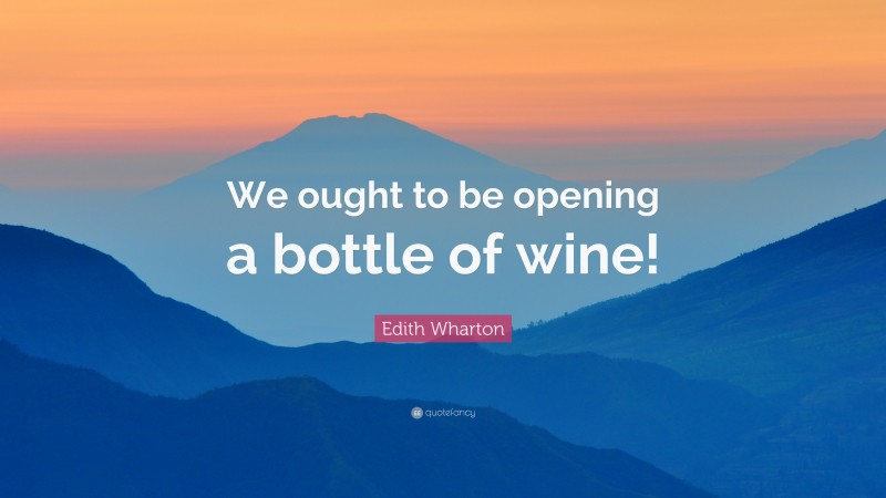 Edith Wharton Quote: “We ought to be opening a bottle of wine!”