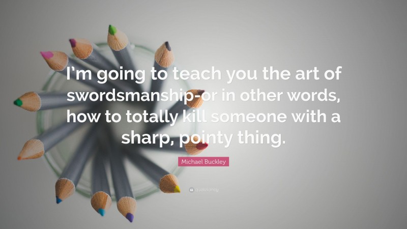 Michael Buckley Quote: “I’m going to teach you the art of swordsmanship-or in other words, how to totally kill someone with a sharp, pointy thing.”