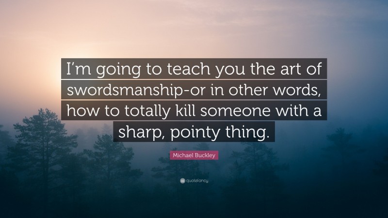 Michael Buckley Quote: “I’m going to teach you the art of swordsmanship-or in other words, how to totally kill someone with a sharp, pointy thing.”