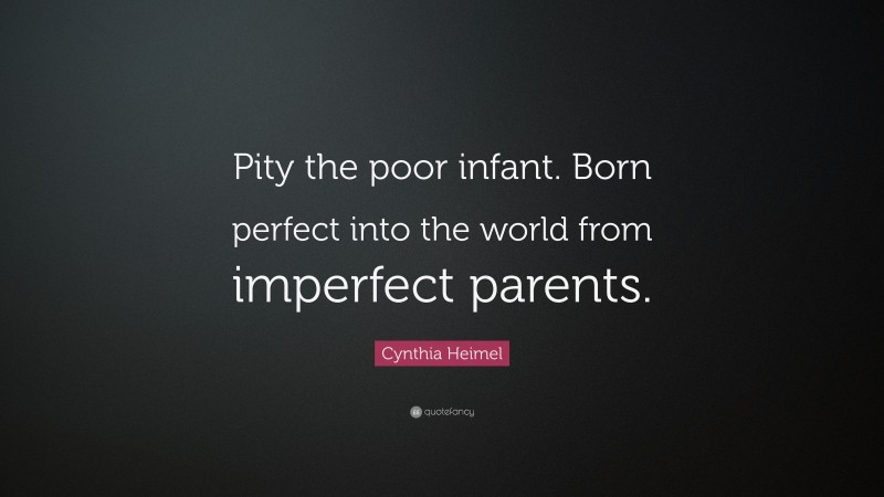 Cynthia Heimel Quote: “Pity the poor infant. Born perfect into the world from imperfect parents.”