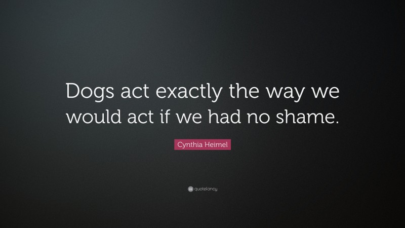 Cynthia Heimel Quote: “Dogs act exactly the way we would act if we had no shame.”