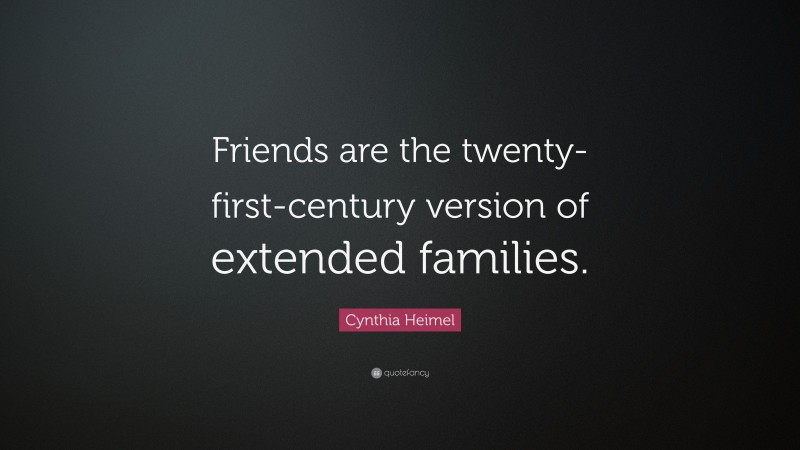 Cynthia Heimel Quote: “Friends are the twenty-first-century version of extended families.”