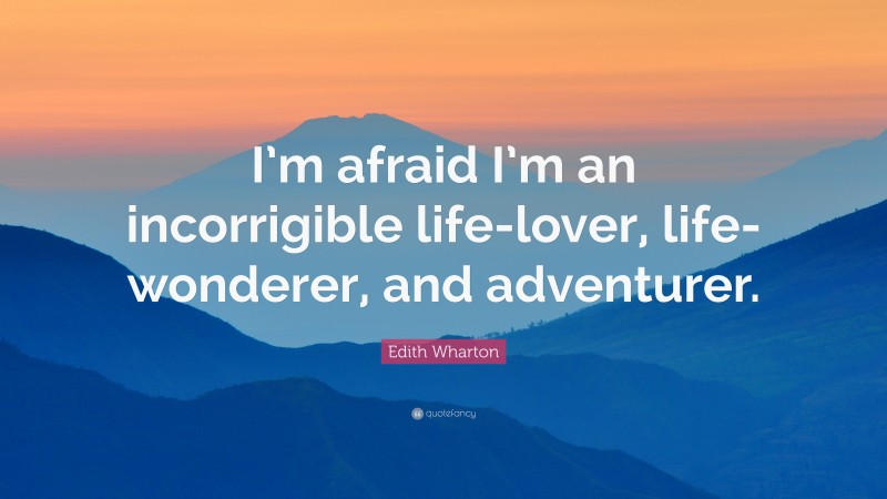 Edith Wharton Quote: “I’m afraid I’m an incorrigible life-lover, life-wonderer, and adventurer.”