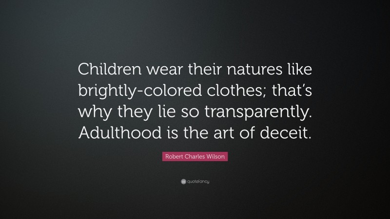 Robert Charles Wilson Quote: “Children wear their natures like brightly-colored clothes; that’s why they lie so transparently. Adulthood is the art of deceit.”