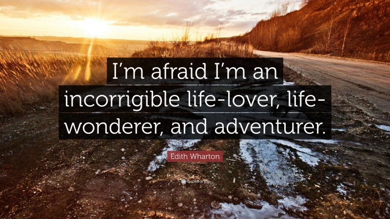 Edith Wharton Quote: “I’m afraid I’m an incorrigible life-lover, life-wonderer, and adventurer.”