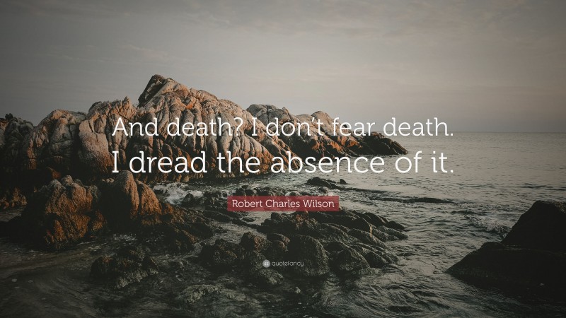 Robert Charles Wilson Quote: “And death? I don’t fear death. I dread the absence of it.”
