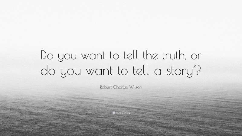 Robert Charles Wilson Quote: “Do you want to tell the truth, or do you want to tell a story?”