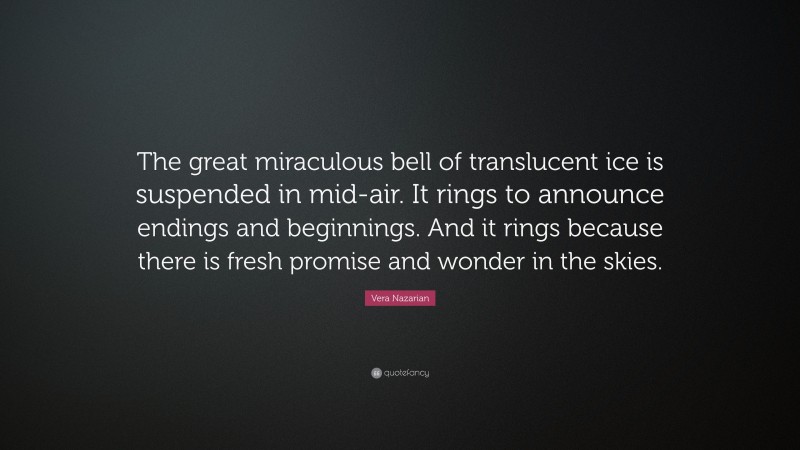 Vera Nazarian Quote: “The great miraculous bell of translucent ice is suspended in mid-air. It rings to announce endings and beginnings. And it rings because there is fresh promise and wonder in the skies.”