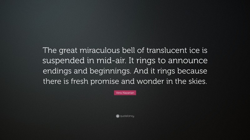 Vera Nazarian Quote: “The great miraculous bell of translucent ice is suspended in mid-air. It rings to announce endings and beginnings. And it rings because there is fresh promise and wonder in the skies.”