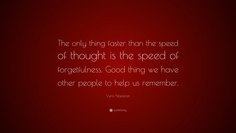 Vera Nazarian Quote: “The only thing faster than the speed of thought is the speed of forgetfulness. Good thing we have other people to help us remember.”