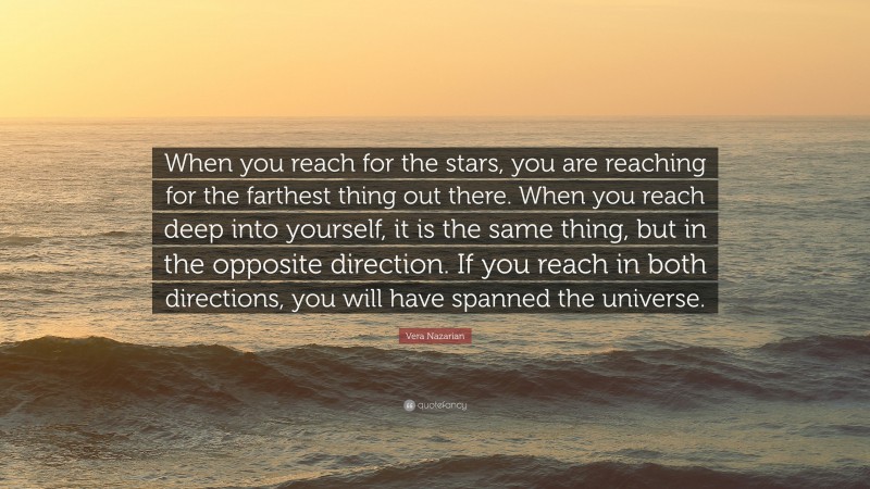 Vera Nazarian Quote: “When you reach for the stars, you are reaching for the farthest thing out there. When you reach deep into yourself, it is the same thing, but in the opposite direction. If you reach in both directions, you will have spanned the universe.”