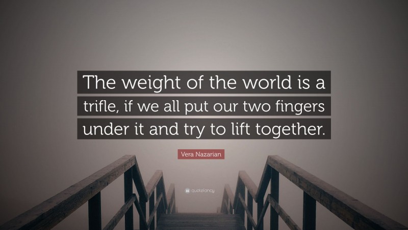 Vera Nazarian Quote: “The weight of the world is a trifle, if we all put our two fingers under it and try to lift together.”