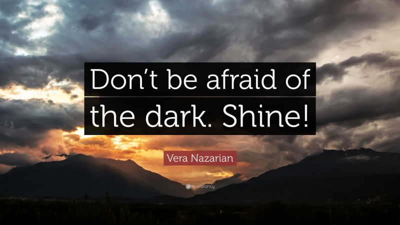 Vera Nazarian Quote: “Don’t be afraid of the dark. Shine!”
