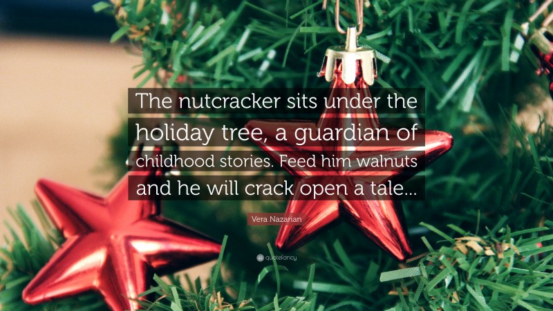 Vera Nazarian Quote: “The nutcracker sits under the holiday tree, a guardian of childhood stories. Feed him walnuts and he will crack open a tale...”