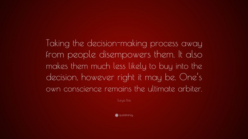 Surya Das Quote: “Taking the decision-making process away from people disempowers them. It also makes them much less likely to buy into the decision, however right it may be. One’s own conscience remains the ultimate arbiter.”