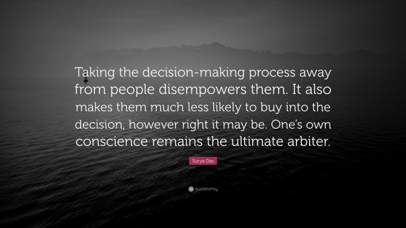 Surya Das Quote: “Taking the decision-making process away from people disempowers them. It also makes them much less likely to buy into the decision, however right it may be. One’s own conscience remains the ultimate arbiter.”