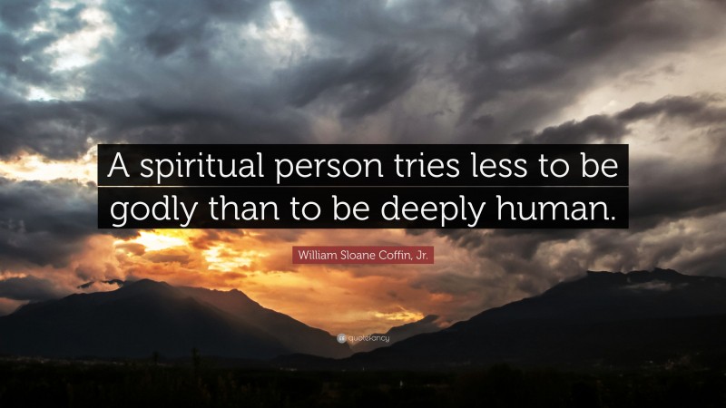 William Sloane Coffin, Jr. Quote: “A spiritual person tries less to be godly than to be deeply human.”