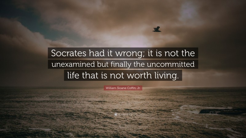 William Sloane Coffin, Jr. Quote: “Socrates had it wrong; it is not the unexamined but finally the uncommitted life that is not worth living.”