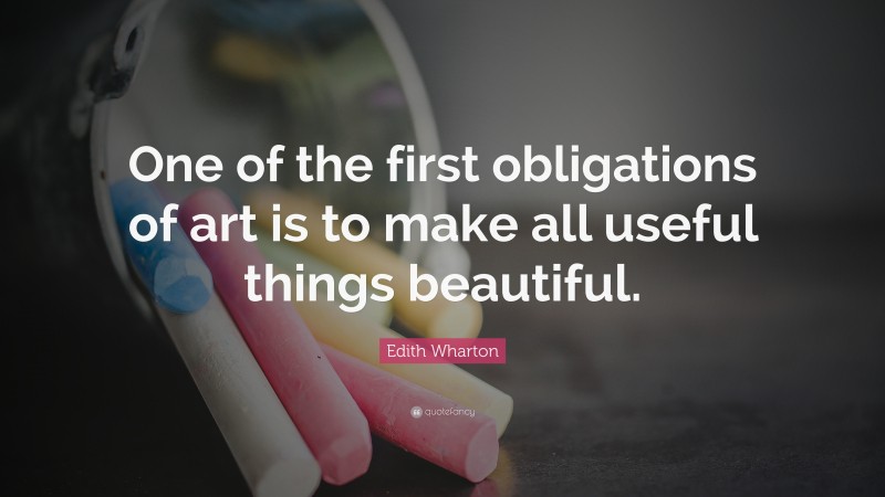 Edith Wharton Quote: “One of the first obligations of art is to make all useful things beautiful.”