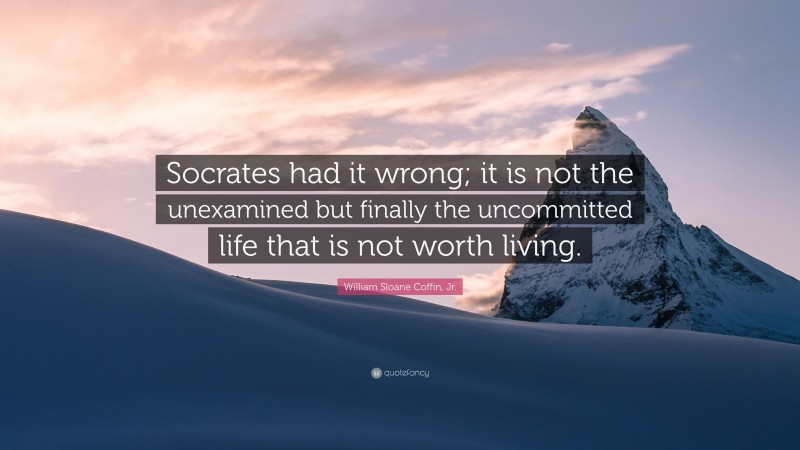 William Sloane Coffin, Jr. Quote: “Socrates had it wrong; it is not the unexamined but finally the uncommitted life that is not worth living.”