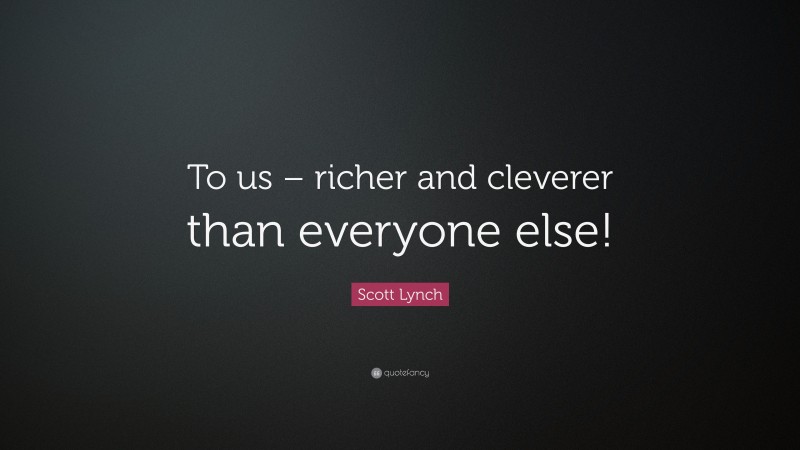 Scott Lynch Quote: “To us – richer and cleverer than everyone else!”